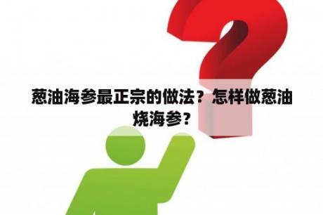 葱油海参最正宗的做法？怎样做葱油烧海参？