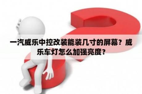 一汽威乐中控改装能装几寸的屏幕？威乐车灯怎么加强亮度？