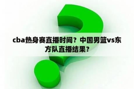 cba热身赛直播时间？中国男篮vs东方队直播结果？