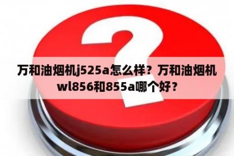 万和油烟机j525a怎么样？万和油烟机wl856和855a哪个好？