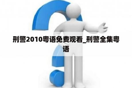 刑警2010粤语免费观看_刑警全集粤语