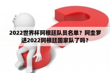 2022世界杯阿根廷队员名单？阿圭罗进2022阿根廷国家队了吗？