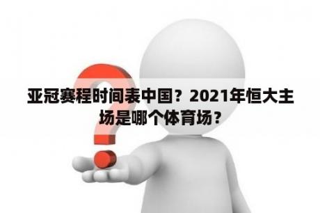 亚冠赛程时间表中国？2021年恒大主场是哪个体育场？