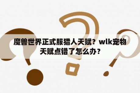 魔兽世界正式服猎人天赋？wlk宠物天赋点错了怎么办？