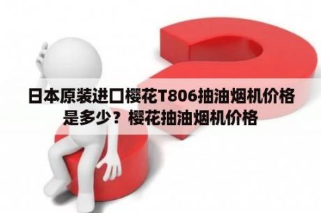 日本原装进囗樱花T806抽油烟机价格是多少？樱花抽油烟机价格