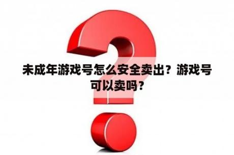 未成年游戏号怎么安全卖出？游戏号可以卖吗？