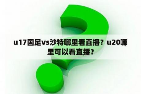 u17国足vs沙特哪里看直播？u20哪里可以看直播？