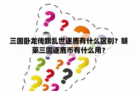 三国卧龙传跟乱世逐鹿有什么区别？胡莱三国逐鹿币有什么用？