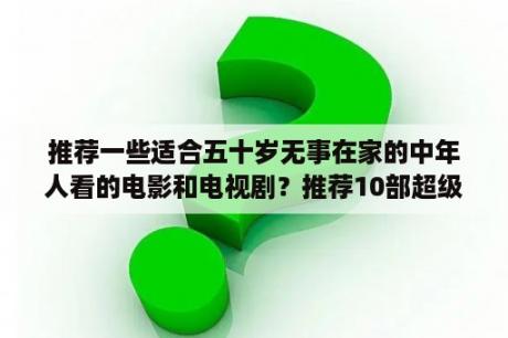 推荐一些适合五十岁无事在家的中年人看的电影和电视剧？推荐10部超级超级好看的电视剧？