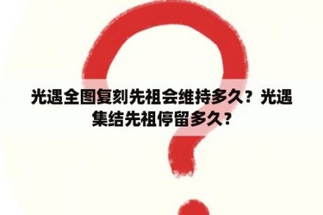 光遇全图复刻先祖会维持多久？光遇集结先祖停留多久？