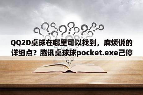 QQ2D桌球在哪里可以找到，麻烦说的详细点？腾讯桌球球pocket.exe己停止工作怎么办？