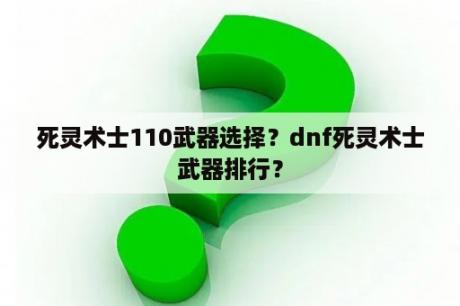 死灵术士110武器选择？dnf死灵术士武器排行？