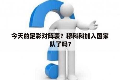 今天的足彩对阵表？穆科科加入国家队了吗？