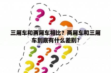 三厢车和两厢车相比？两厢车和三厢车到底有什么差别？