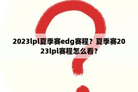 2023lpl夏季赛edg赛程？夏季赛2023lpl赛程怎么看？