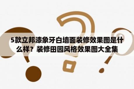 5款立邦漆象牙白墙面装修效果图是什么样？装修田园风格效果图大全集