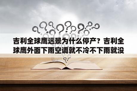 吉利全球鹰远景为什么停产？吉利全球鹰外面下雨空调就不冷不下雨就没事？