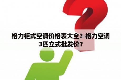 格力柜式空调价格表大全？格力空调3匹立式批发价？