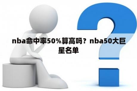 nba命中率50%算高吗？nba50大巨星名单