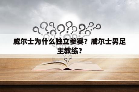 威尔士为什么独立参赛？威尔士男足主教练？