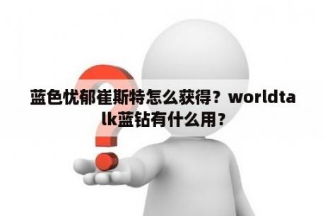 蓝色忧郁崔斯特怎么获得？worldtalk蓝钻有什么用？