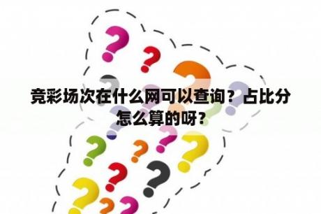 竞彩场次在什么网可以查询？占比分怎么算的呀？