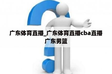 广东体育直播_广东体育直播cba直播广东男篮