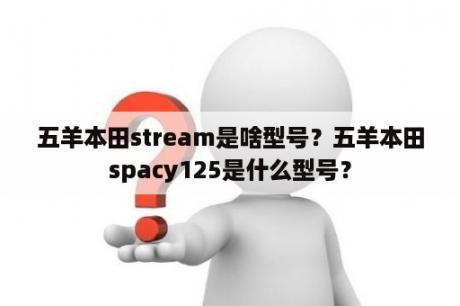 五羊本田stream是啥型号？五羊本田spacy125是什么型号？