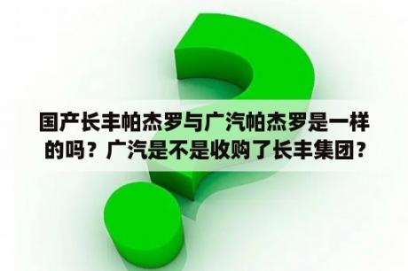 国产长丰帕杰罗与广汽帕杰罗是一样的吗？广汽是不是收购了长丰集团？