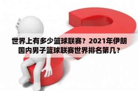 世界上有多少篮球联赛？2021年伊朗国内男子篮球联赛世界排名第几？