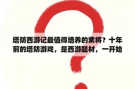 塔防西游记最值得培养的紫将？十年前的塔防游戏，是西游题材，一开始是小猴子，升级三次就变成孙悟空了，可以无限放置？