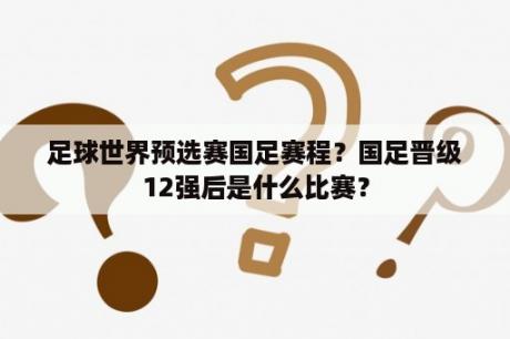 足球世界预选赛国足赛程？国足晋级12强后是什么比赛？