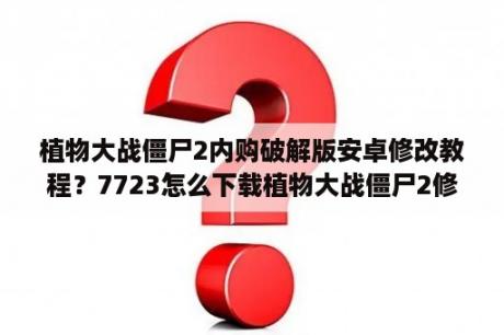 植物大战僵尸2内购破解版安卓修改教程？7723怎么下载植物大战僵尸2修改版？