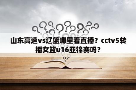 山东高速vs辽篮哪里看直播？cctv5转播女篮u16亚锦赛吗？