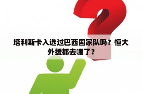 塔利斯卡入选过巴西国家队吗？恒大外援都去哪了？