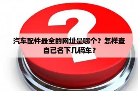 汽车配件最全的网址是哪个？怎样查自己名下几辆车？