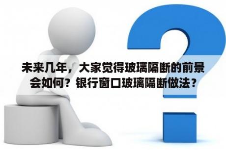 未来几年，大家觉得玻璃隔断的前景会如何？银行窗口玻璃隔断做法？