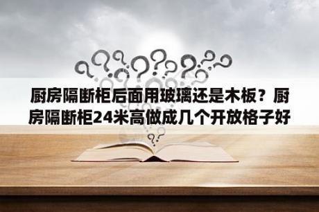 厨房隔断柜后面用玻璃还是木板？厨房隔断柜24米高做成几个开放格子好看？