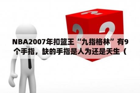 NBA2007年扣篮王“九指格林”有9个手指，缺的手指是人为还是天生（理由）？nba扣篮王