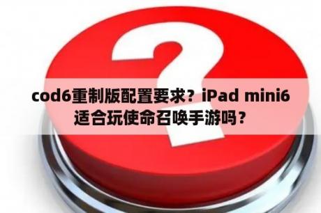 cod6重制版配置要求？iPad mini6适合玩使命召唤手游吗？