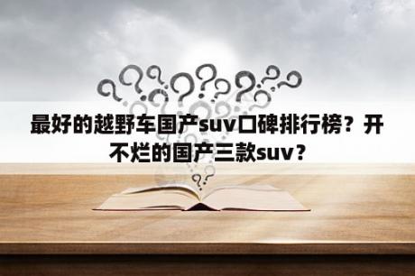 最好的越野车国产suv口碑排行榜？开不烂的国产三款suv？