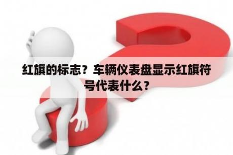 红旗的标志？车辆仪表盘显示红旗符号代表什么？