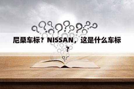 尼桑车标？NISSAN，这是什么车标？