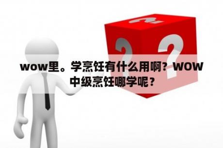 wow里。学烹饪有什么用啊？WOW中级烹饪哪学呢？