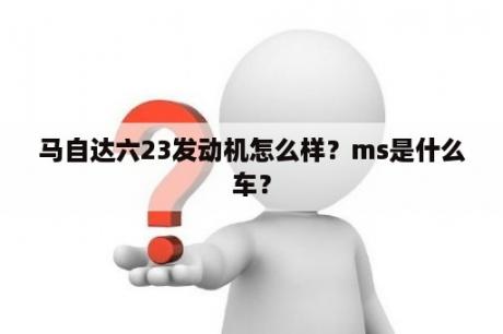 马自达六23发动机怎么样？ms是什么车？