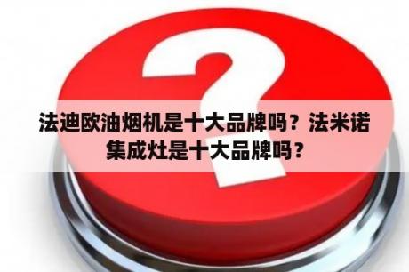 法迪欧油烟机是十大品牌吗？法米诺集成灶是十大品牌吗？