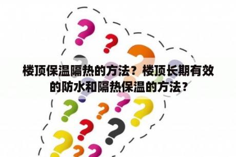 楼顶保温隔热的方法？楼顶长期有效的防水和隔热保温的方法？