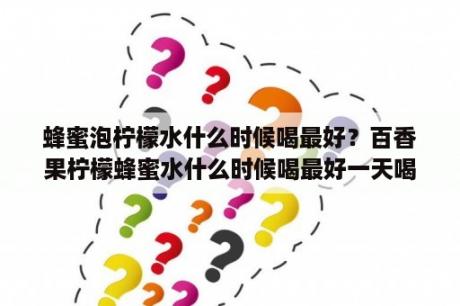 蜂蜜泡柠檬水什么时候喝最好？百香果柠檬蜂蜜水什么时候喝最好一天喝几次？