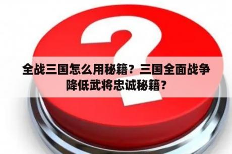 全战三国怎么用秘籍？三国全面战争降低武将忠诚秘籍？