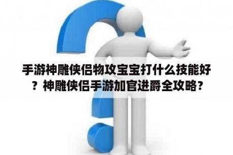 手游神雕侠侣物攻宝宝打什么技能好？神雕侠侣手游加官进爵全攻略？